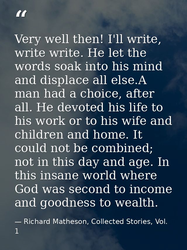 Very well then! I'll write, write write. He let the words soak into his mind and displace all else.A man had a choice, a — Richard Matheson, Collected Stories, Vol. 1