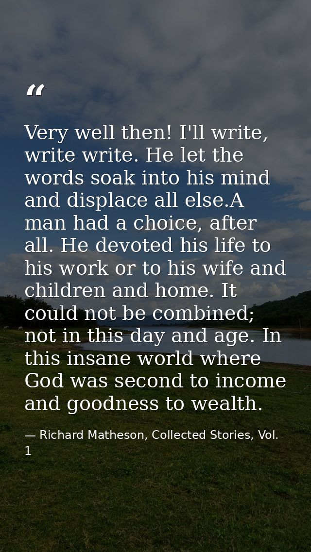 Very well then! I'll write, write write. He let the words soak into his mind and displace all else.A man had a choice, a — Richard Matheson, Collected Stories, Vol. 1