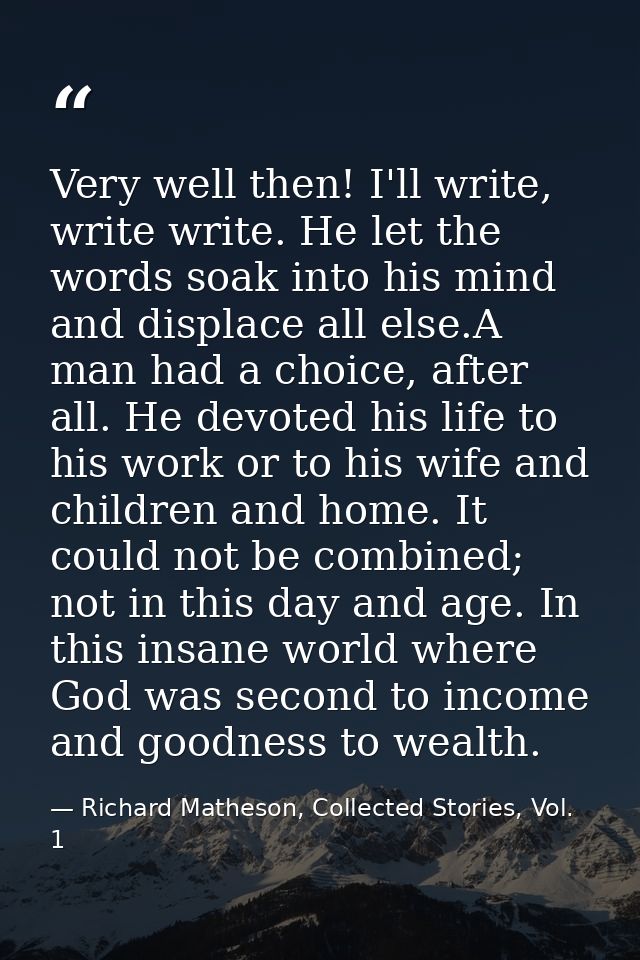 Very well then! I'll write, write write. He let the words soak into his mind and displace all else.A man had a choice, a — Richard Matheson, Collected Stories, Vol. 1