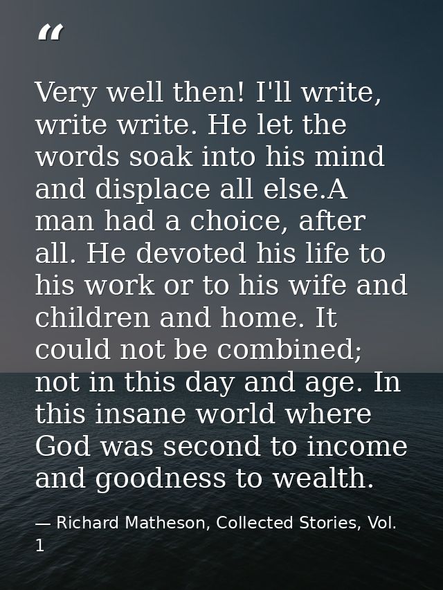 Very well then! I'll write, write write. He let the words soak into his mind and displace all else.A man had a choice, a — Richard Matheson, Collected Stories, Vol. 1