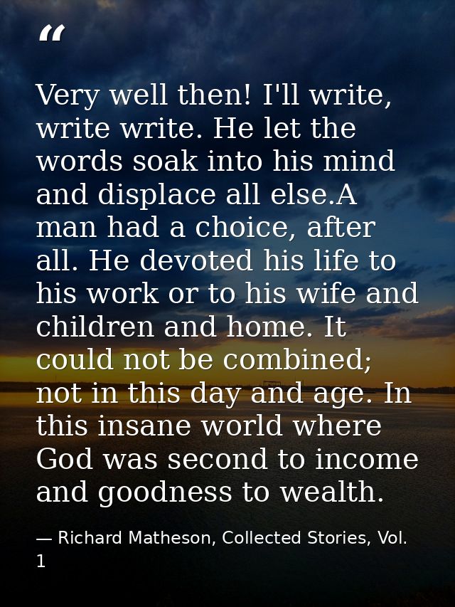 Very well then! I'll write, write write. He let the words soak into his mind and displace all else.A man had a choice, a — Richard Matheson, Collected Stories, Vol. 1