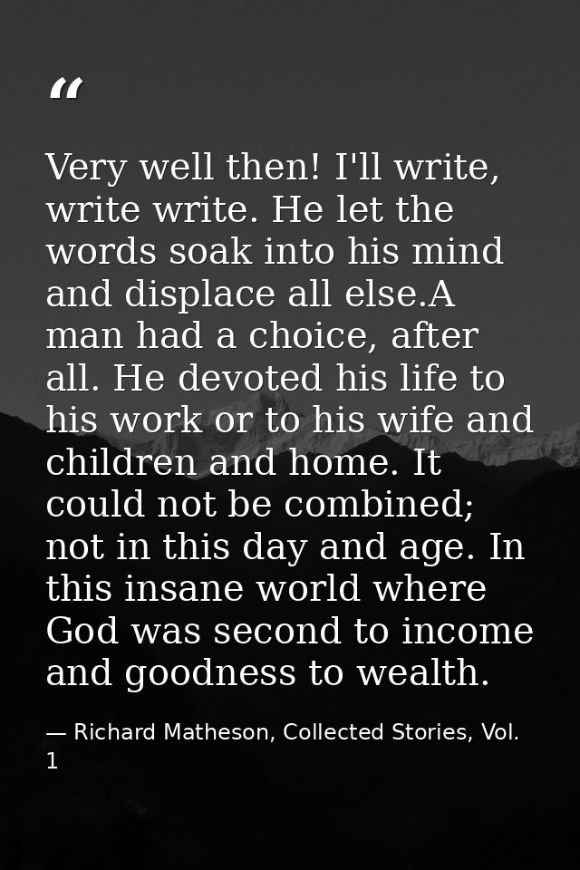 Very well then! I'll write, write write. He let the words soak into his mind and displace all else.A man had a choice, a — Richard Matheson, Collected Stories, Vol. 1