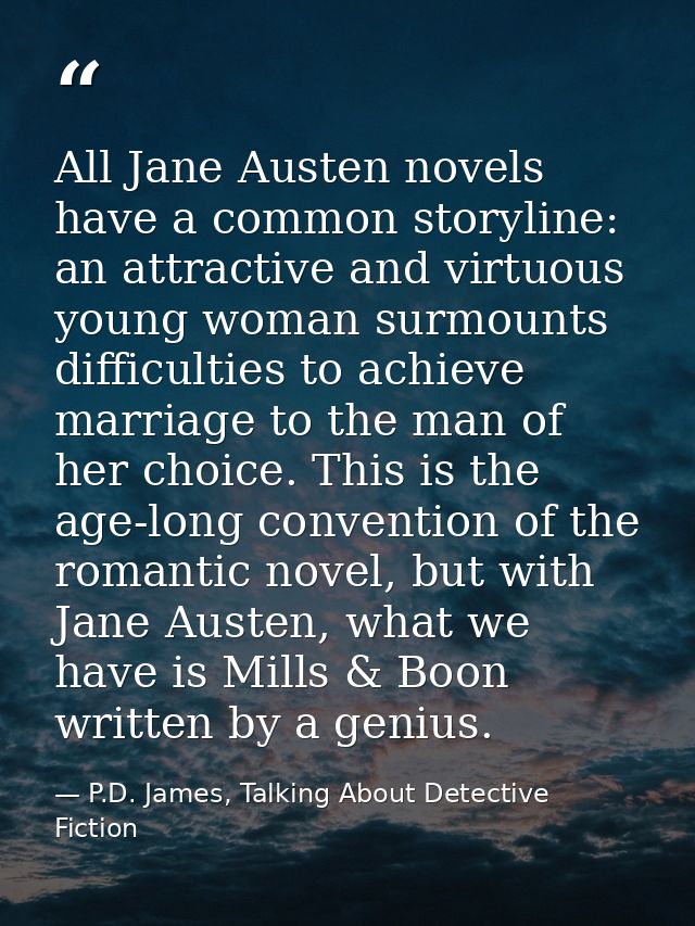 All Jane Austen novels have a common storyline: an attractive and virtuous young woman surmounts difficulties to achieve — P.D. James, Talking About Detective Fiction