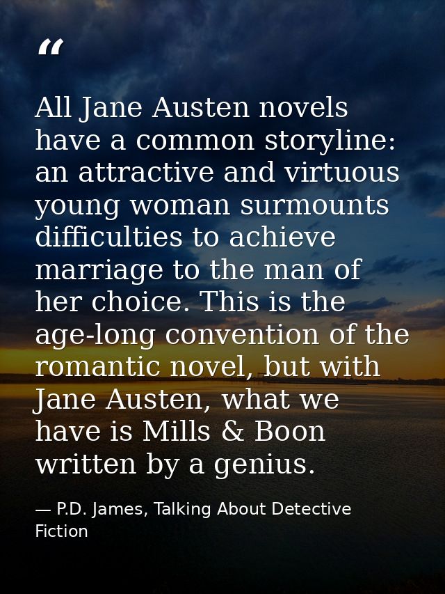 All Jane Austen novels have a common storyline: an attractive and virtuous young woman surmounts difficulties to achieve — P.D. James, Talking About Detective Fiction