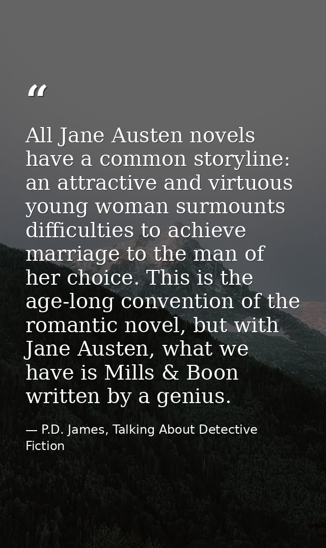 All Jane Austen novels have a common storyline: an attractive and virtuous young woman surmounts difficulties to achieve — P.D. James, Talking About Detective Fiction