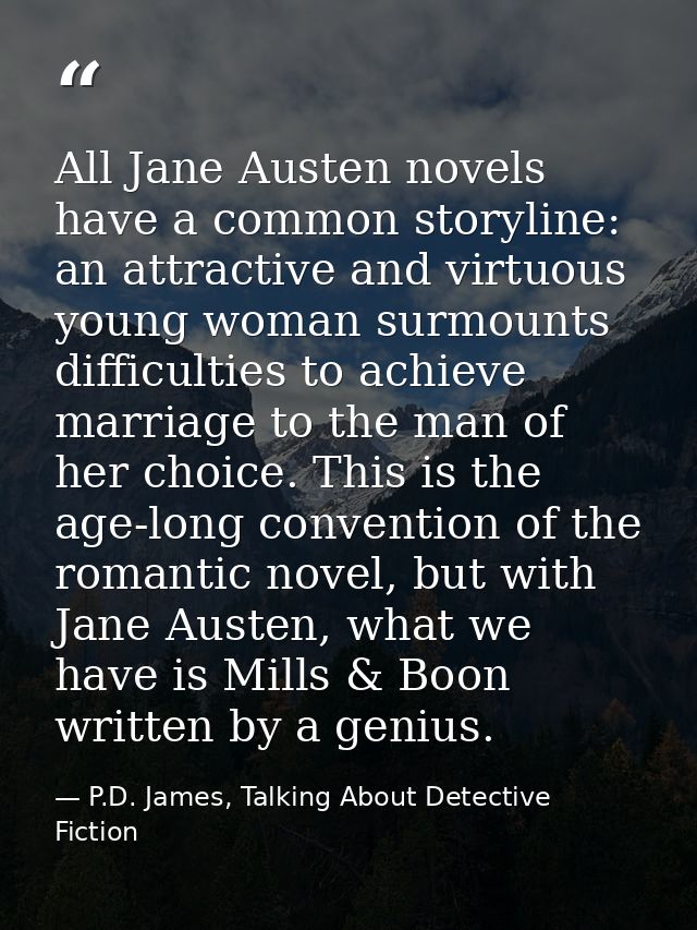 All Jane Austen novels have a common storyline: an attractive and virtuous young woman surmounts difficulties to achieve — P.D. James, Talking About Detective Fiction