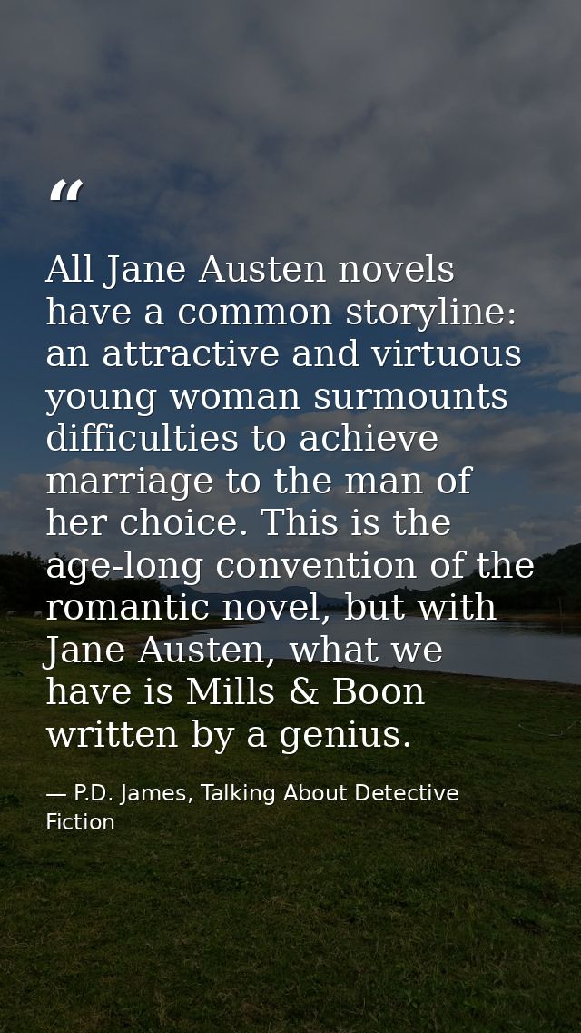 All Jane Austen novels have a common storyline: an attractive and virtuous young woman surmounts difficulties to achieve — P.D. James, Talking About Detective Fiction