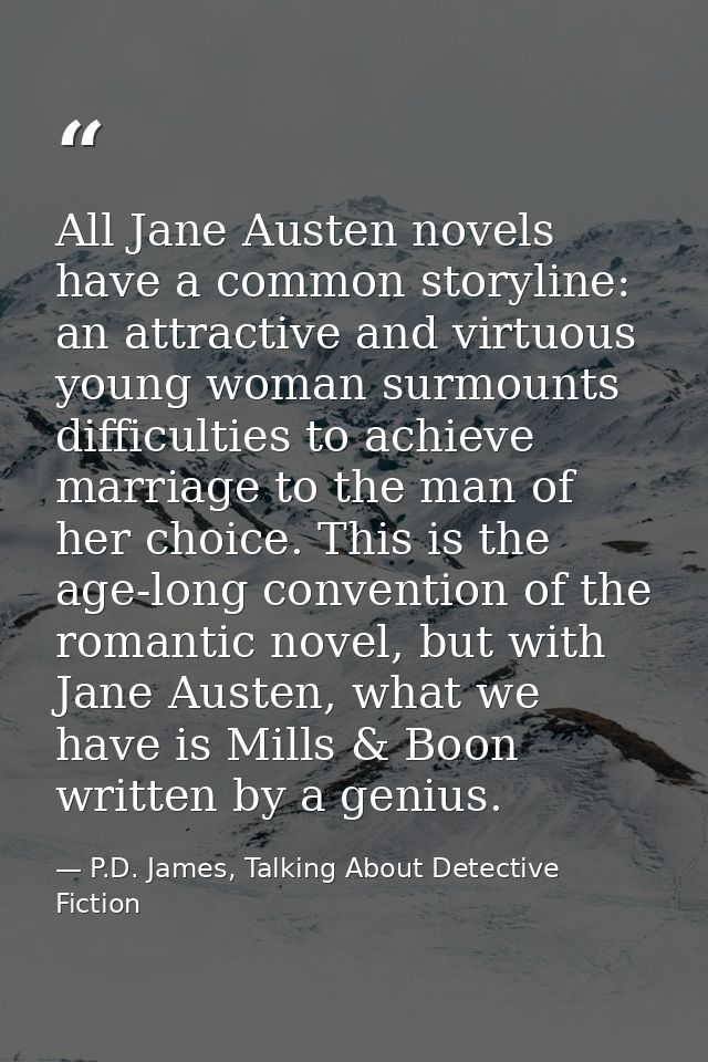 All Jane Austen novels have a common storyline: an attractive and virtuous young woman surmounts difficulties to achieve — P.D. James, Talking About Detective Fiction