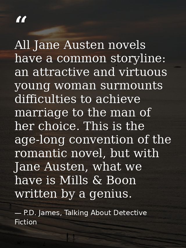 All Jane Austen novels have a common storyline: an attractive and virtuous young woman surmounts difficulties to achieve — P.D. James, Talking About Detective Fiction