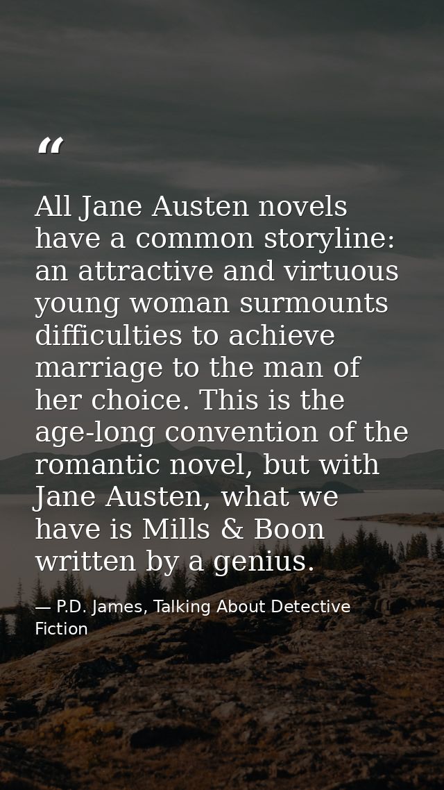 All Jane Austen novels have a common storyline: an attractive and virtuous young woman surmounts difficulties to achieve — P.D. James, Talking About Detective Fiction