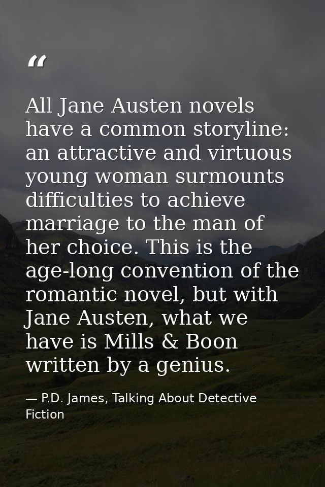 All Jane Austen novels have a common storyline: an attractive and virtuous young woman surmounts difficulties to achieve — P.D. James, Talking About Detective Fiction