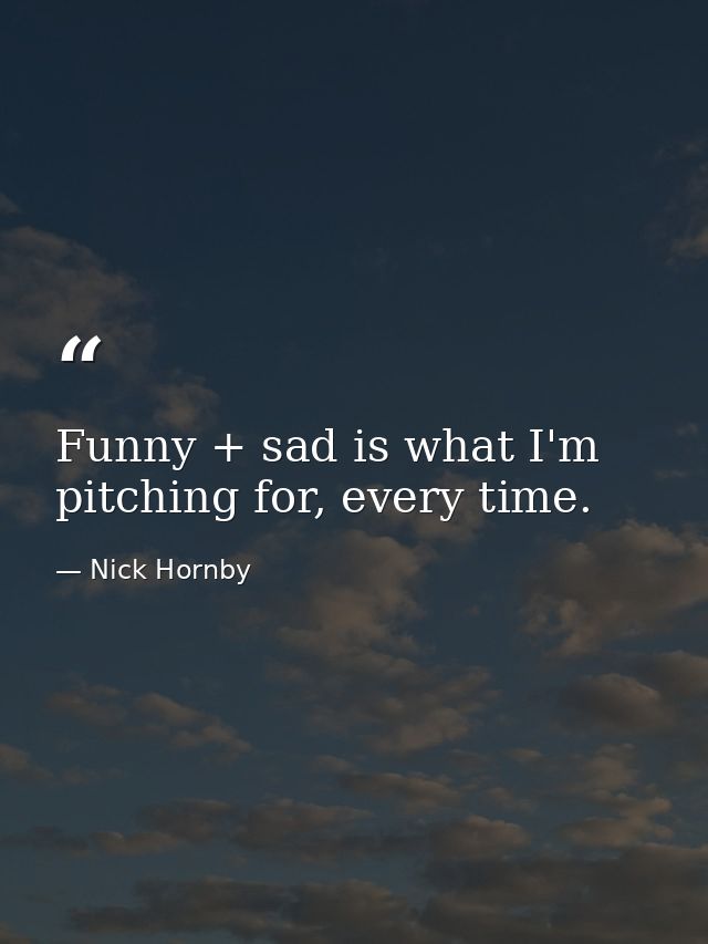 Funny + sad is what I'm pitching for, every time. — Nick Hornby