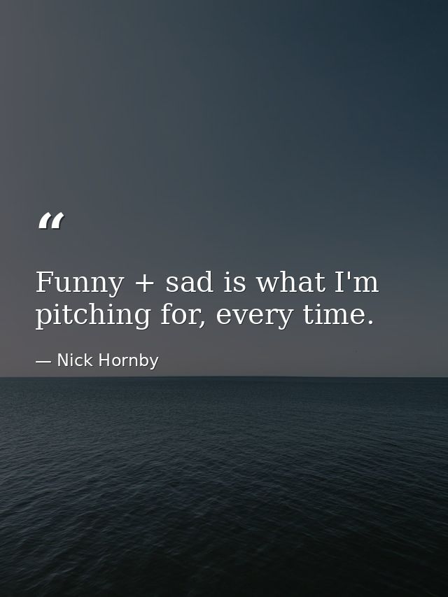 Funny + sad is what I'm pitching for, every time. — Nick Hornby