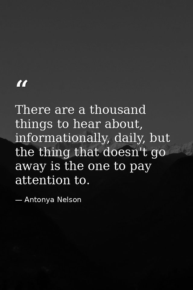 There are a thousand things to hear about, informationally, daily, but the thing that doesn't go away is the one to pay  — Antonya Nelson
