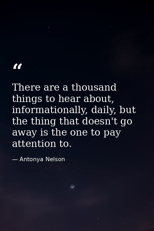 There are a thousand things to hear about, informationally, daily, but the thing that doesn't go away is the one to pay  — Antonya Nelson