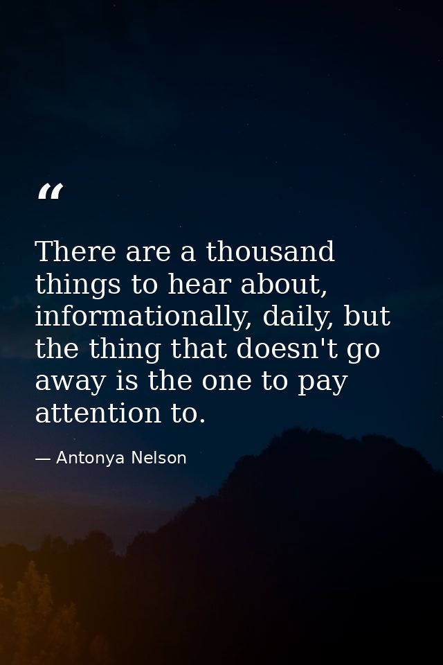 There are a thousand things to hear about, informationally, daily, but the thing that doesn't go away is the one to pay  — Antonya Nelson