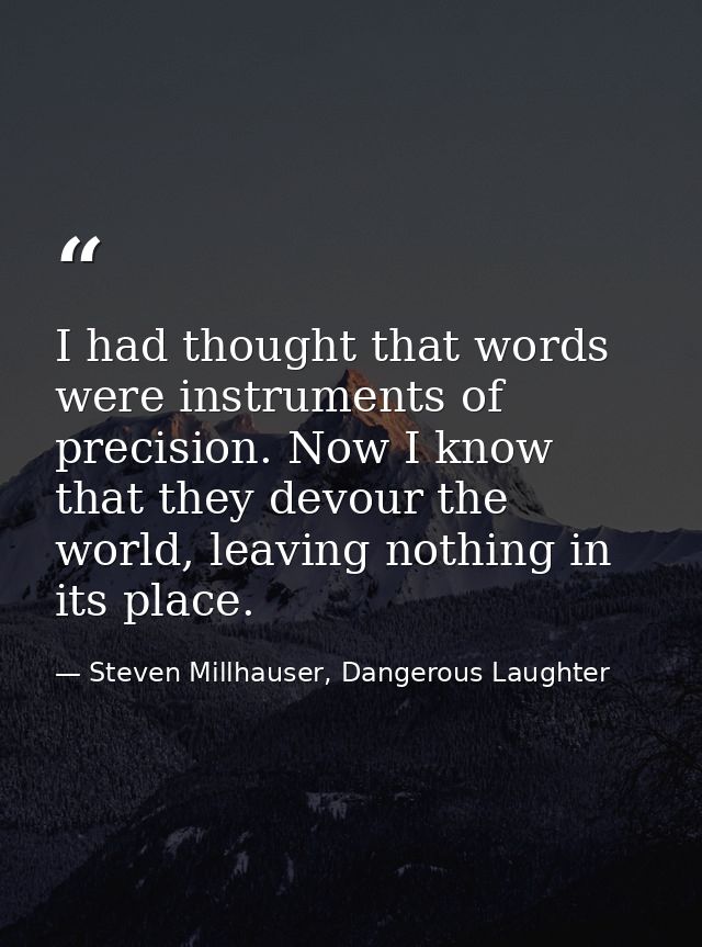 I had thought that words were instruments of precision. Now I know that they devour the world, leaving nothing in its pl — Steven Millhauser, Dangerous Laughter
