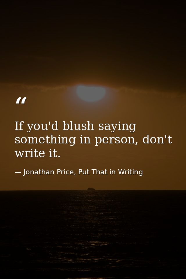 If you'd blush saying something in person, don't write it. — Jonathan Price, Put That in Writing