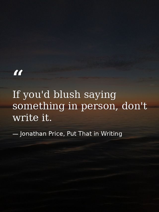 If you'd blush saying something in person, don't write it. — Jonathan Price, Put That in Writing