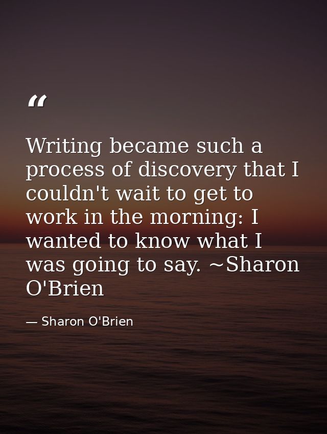Writing became such a process of discovery that I couldn't wait to get to work in the morning: I wanted to know what I w — Sharon O'Brien