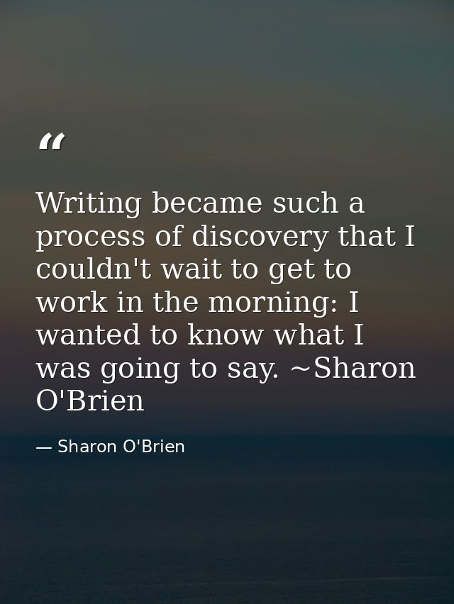 Writing became such a process of discovery that I couldn't wait to get to work in the morning: I wanted to know what I w — Sharon O'Brien