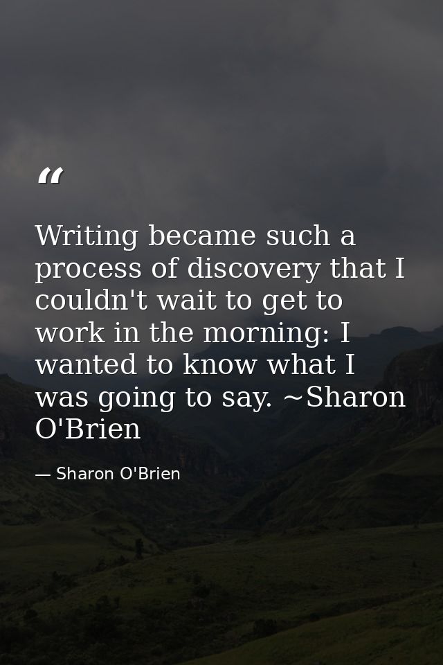 Writing became such a process of discovery that I couldn't wait to get to work in the morning: I wanted to know what I w — Sharon O'Brien