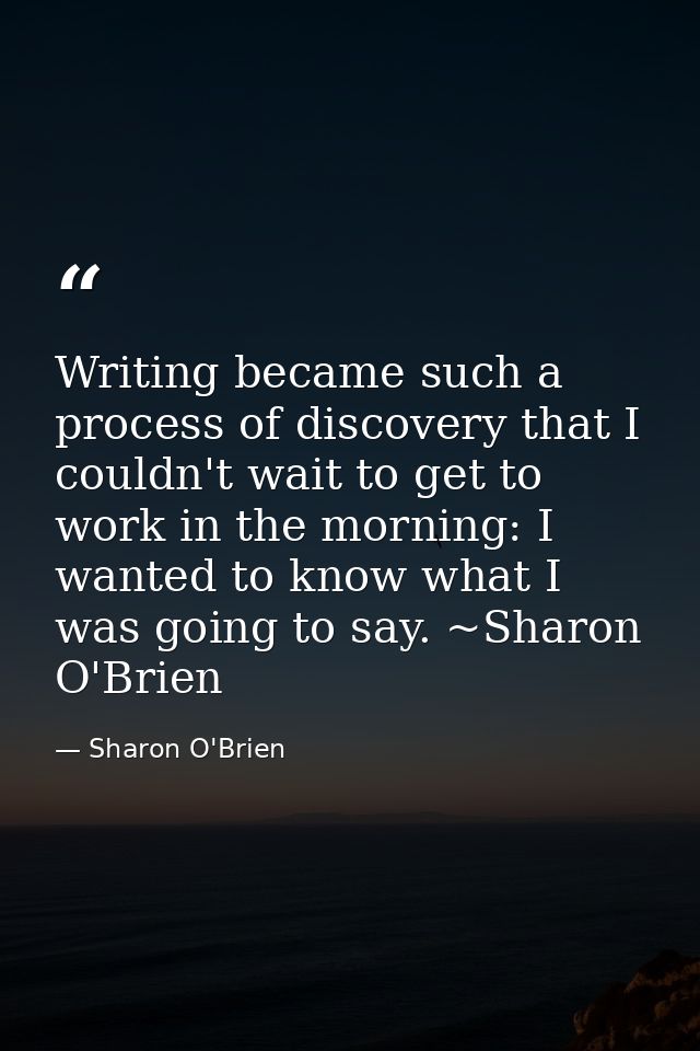 Writing became such a process of discovery that I couldn't wait to get to work in the morning: I wanted to know what I w — Sharon O'Brien