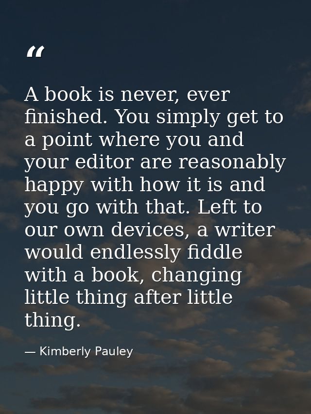 A book is never, ever finished. You simply get to a point where you and your editor are reasonably happy with how it is  — Kimberly Pauley