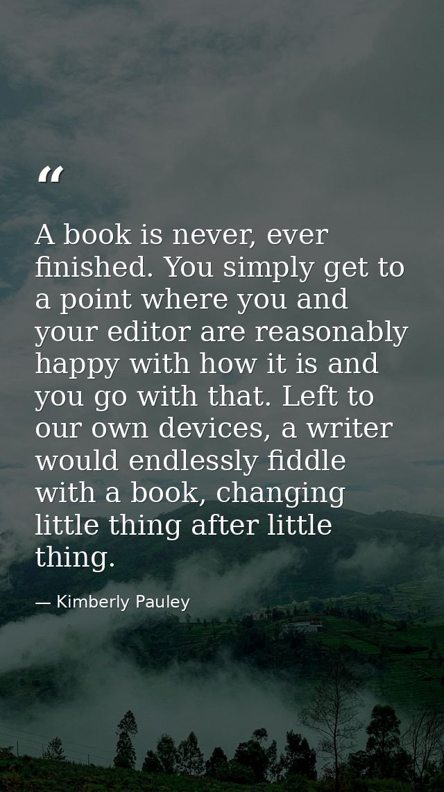 A book is never, ever finished. You simply get to a point where you and your editor are reasonably happy with how it is  — Kimberly Pauley
