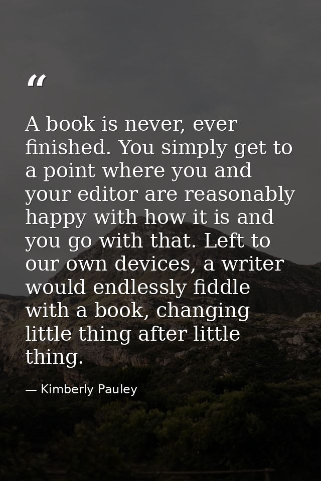 A book is never, ever finished. You simply get to a point where you and your editor are reasonably happy with how it is  — Kimberly Pauley