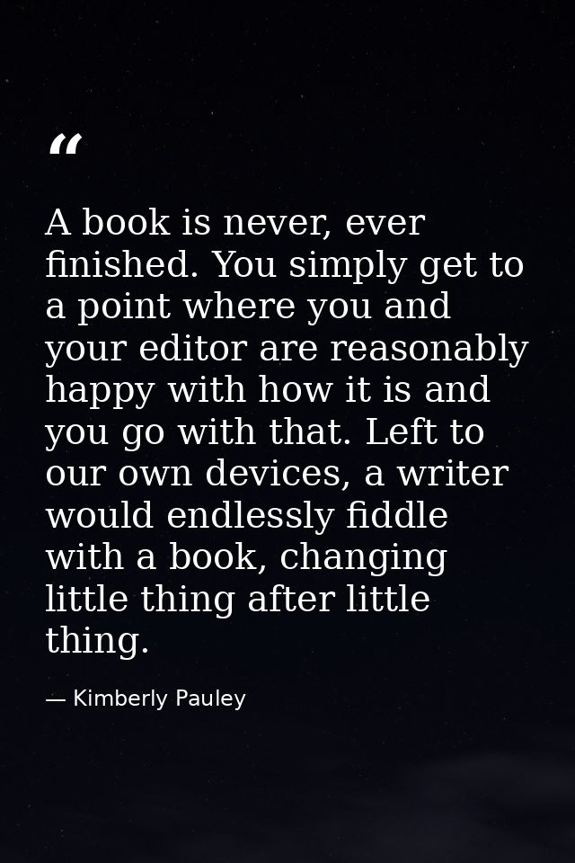 A book is never, ever finished. You simply get to a point where you and your editor are reasonably happy with how it is  — Kimberly Pauley
