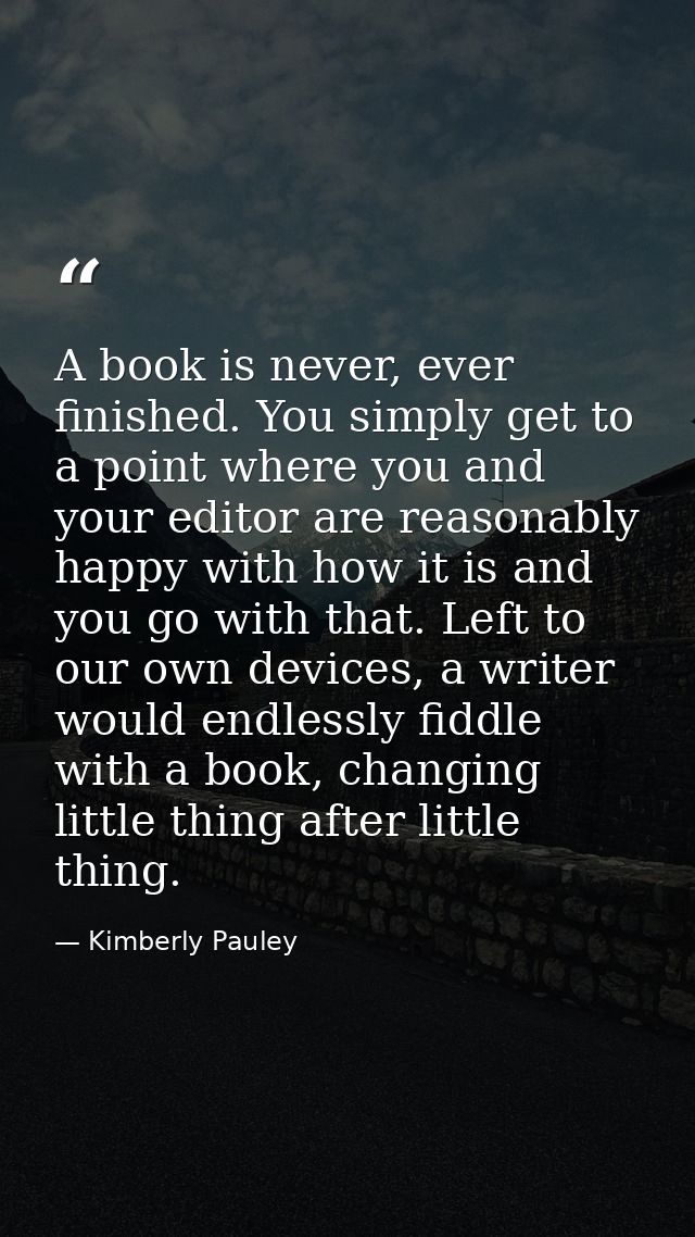 A book is never, ever finished. You simply get to a point where you and your editor are reasonably happy with how it is  — Kimberly Pauley
