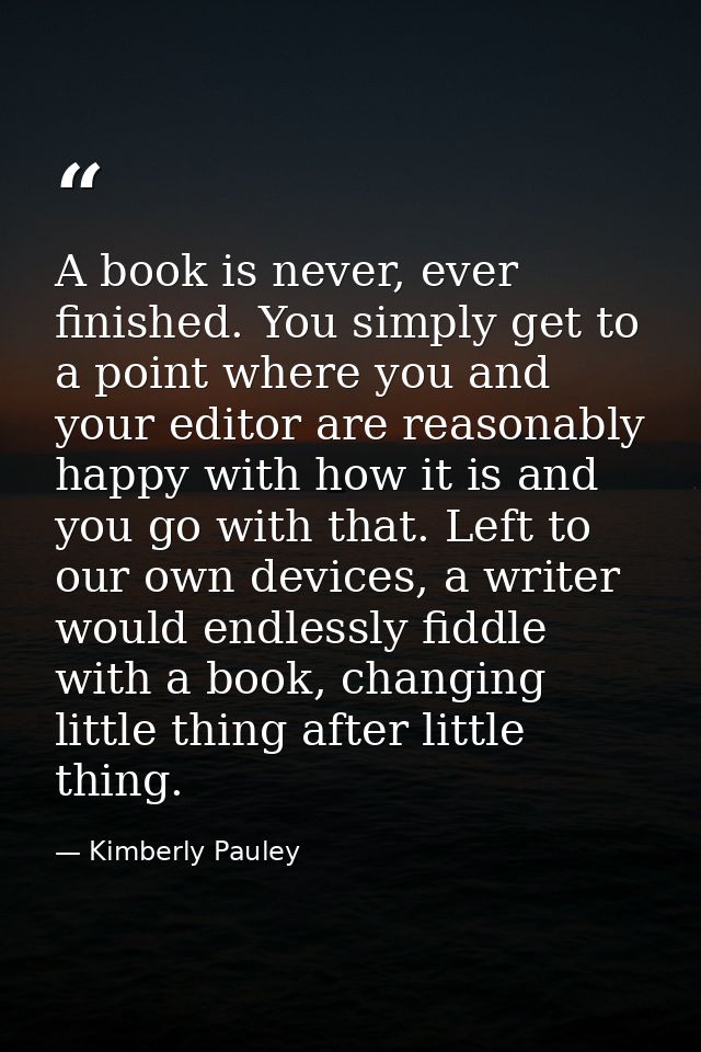 A book is never, ever finished. You simply get to a point where you and your editor are reasonably happy with how it is  — Kimberly Pauley