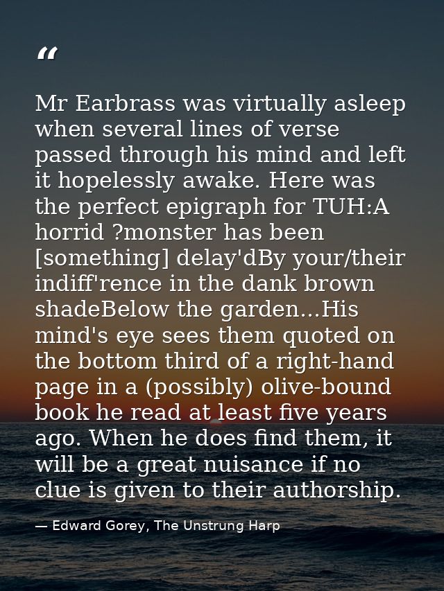 Mr Earbrass was virtually asleep when several lines of verse passed through his mind and left it hopelessly awake. Here  — Edward Gorey, The Unstrung Harp