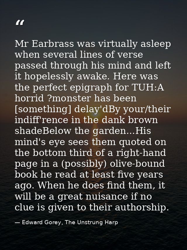 Mr Earbrass was virtually asleep when several lines of verse passed through his mind and left it hopelessly awake. Here  — Edward Gorey, The Unstrung Harp