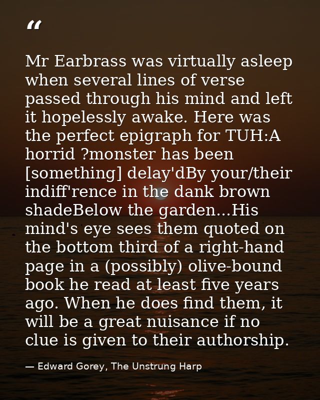 Mr Earbrass was virtually asleep when several lines of verse passed through his mind and left it hopelessly awake. Here  — Edward Gorey, The Unstrung Harp