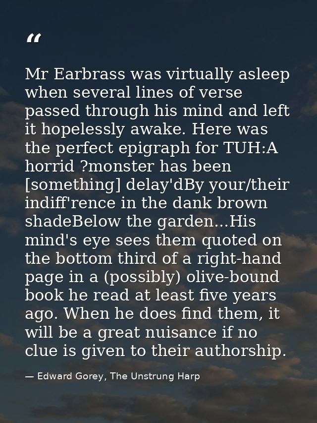 Mr Earbrass was virtually asleep when several lines of verse passed through his mind and left it hopelessly awake. Here  — Edward Gorey, The Unstrung Harp
