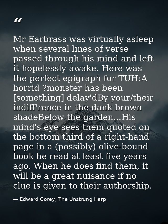 Mr Earbrass was virtually asleep when several lines of verse passed through his mind and left it hopelessly awake. Here  — Edward Gorey, The Unstrung Harp