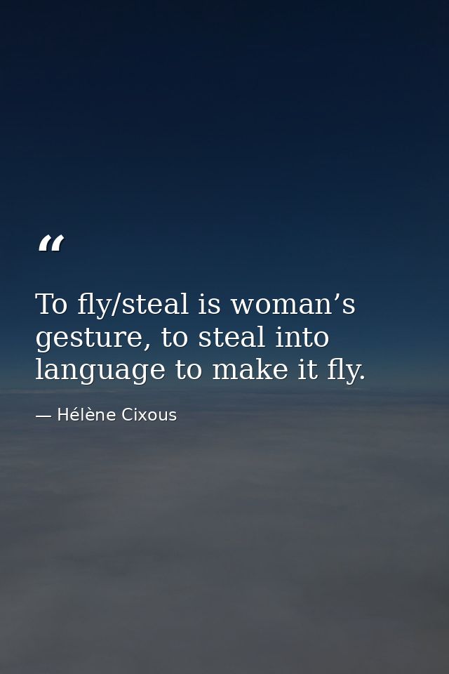 To fly/steal is woman’s gesture, to steal into language to make it fly. — Hélène Cixous