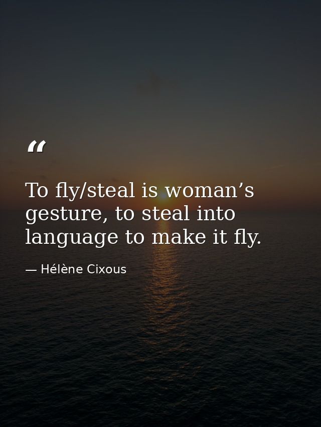 To fly/steal is woman’s gesture, to steal into language to make it fly. — Hélène Cixous