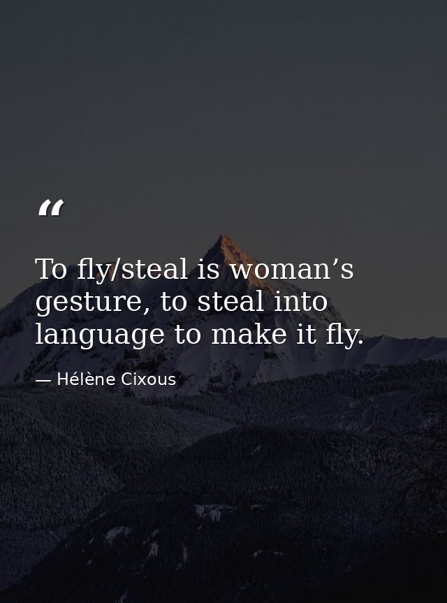 To fly/steal is woman’s gesture, to steal into language to make it fly. — Hélène Cixous