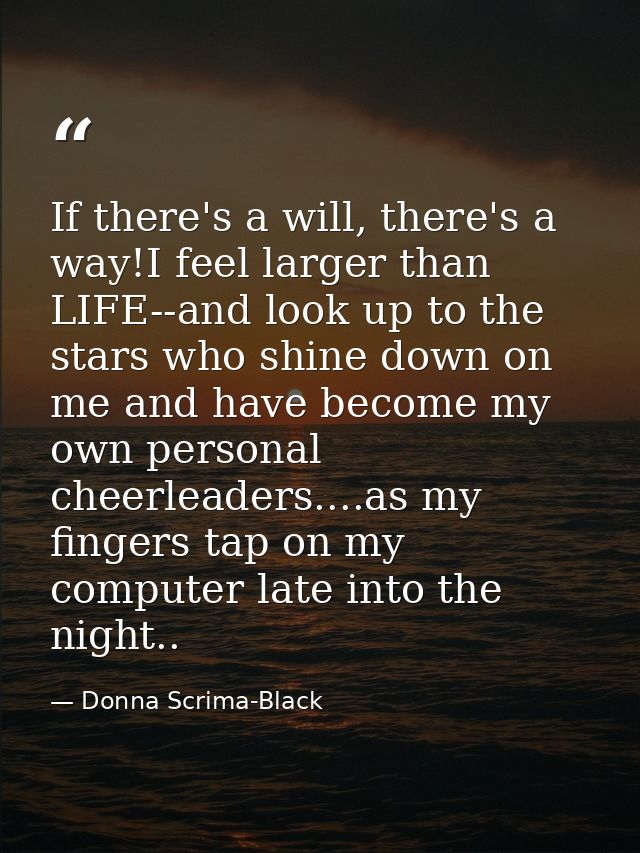 If there's a will, there's a way!I feel larger than LIFE--and look up to the stars who shine down on me and have become  — Donna Scrima-Black