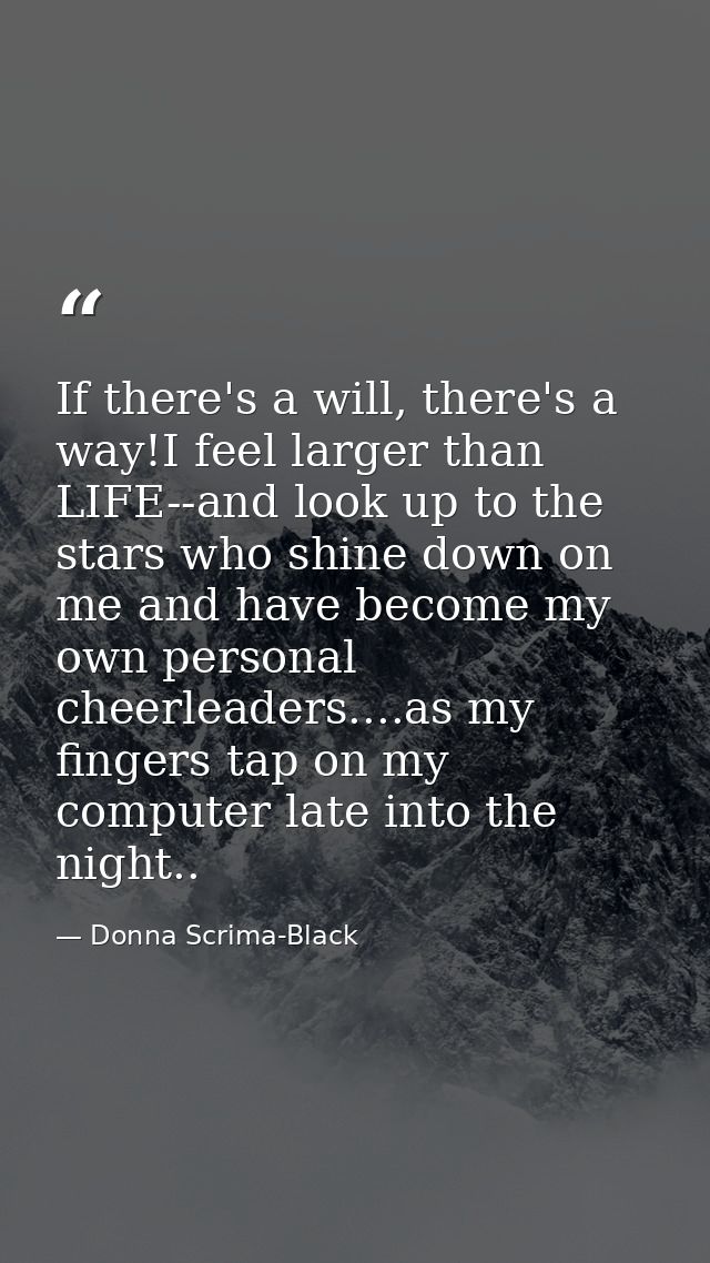 If there's a will, there's a way!I feel larger than LIFE--and look up to the stars who shine down on me and have become  — Donna Scrima-Black
