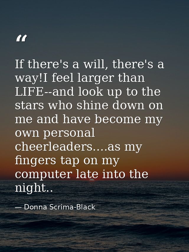 If there's a will, there's a way!I feel larger than LIFE--and look up to the stars who shine down on me and have become  — Donna Scrima-Black