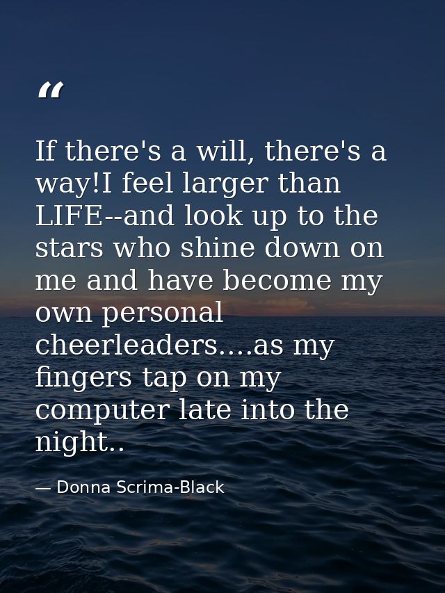 If there's a will, there's a way!I feel larger than LIFE--and look up to the stars who shine down on me and have become  — Donna Scrima-Black