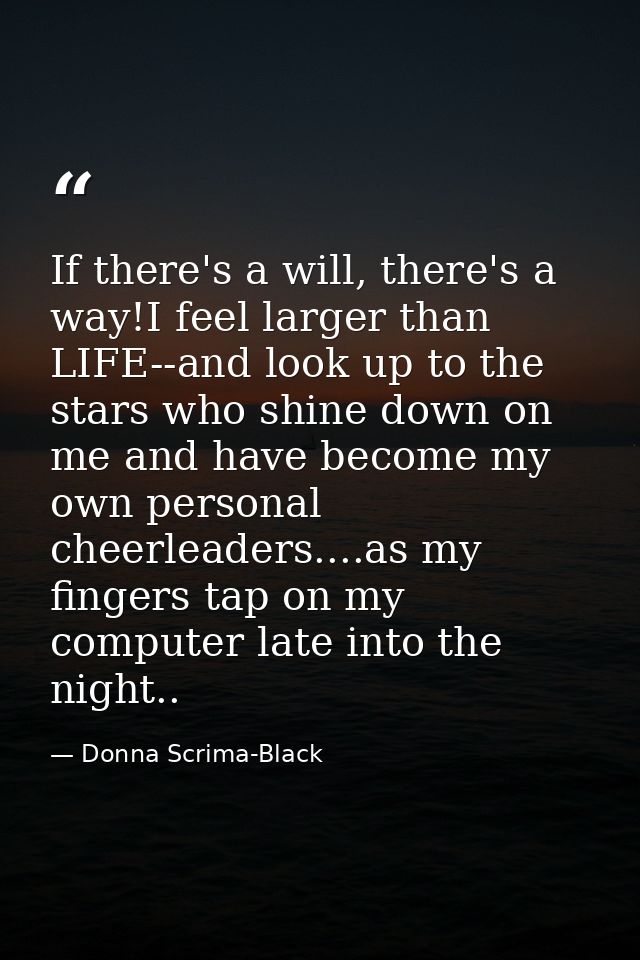 If there's a will, there's a way!I feel larger than LIFE--and look up to the stars who shine down on me and have become  — Donna Scrima-Black