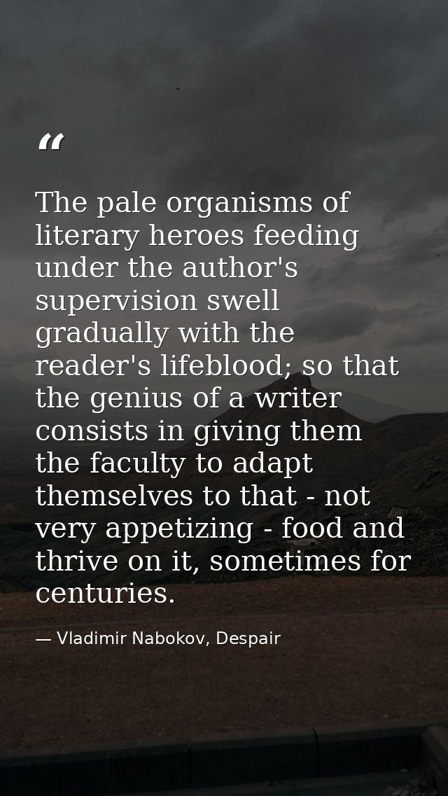 The pale organisms of literary heroes feeding under the author's supervision swell gradually with the reader's lifeblood — Vladimir Nabokov, Despair