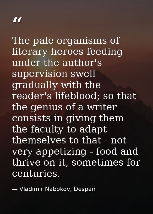 The pale organisms of literary heroes feeding under the author's supervision swell gradually with the reader's lifeblood — Vladimir Nabokov, Despair