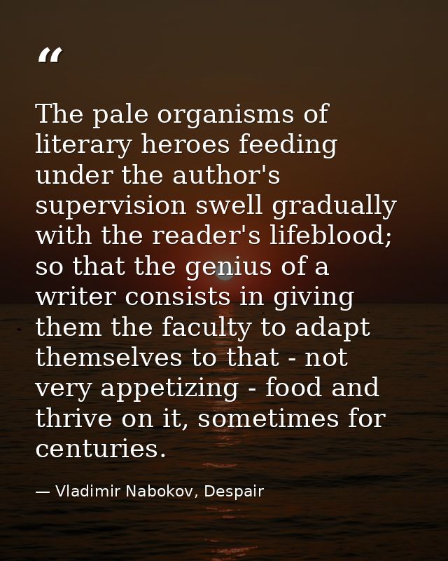The pale organisms of literary heroes feeding under the author's supervision swell gradually with the reader's lifeblood — Vladimir Nabokov, Despair