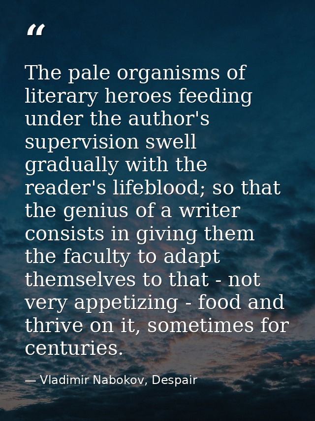 The pale organisms of literary heroes feeding under the author's supervision swell gradually with the reader's lifeblood — Vladimir Nabokov, Despair